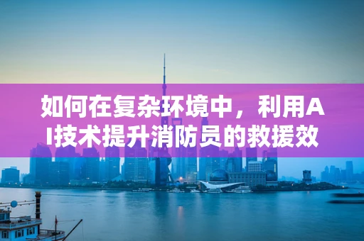 如何在复杂环境中，利用AI技术提升消防员的救援效率？
