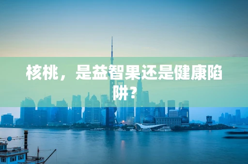 核桃，是益智果还是健康陷阱？