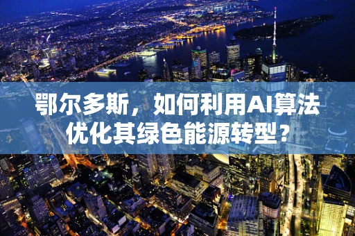 鄂尔多斯，如何利用AI算法优化其绿色能源转型？