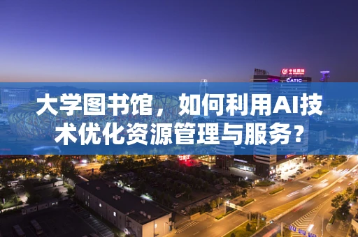 大学图书馆，如何利用AI技术优化资源管理与服务？