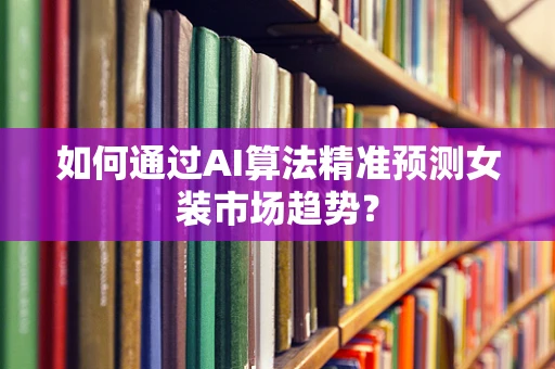 如何通过AI算法精准预测女装市场趋势？