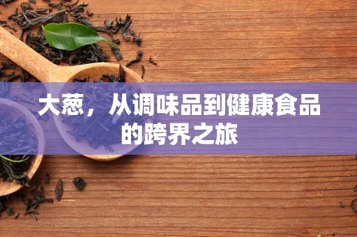 大葱，从调味品到健康食品的跨界之旅