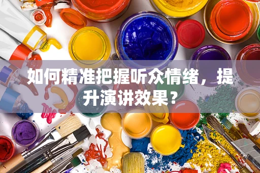 如何精准把握听众情绪，提升演讲效果？