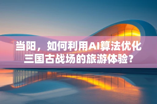 当阳，如何利用AI算法优化三国古战场的旅游体验？