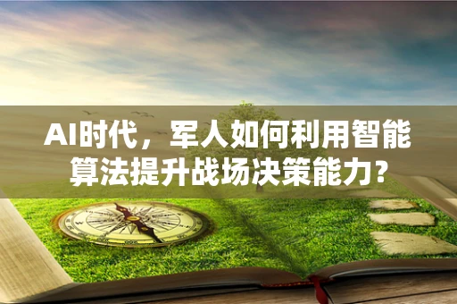 AI时代，军人如何利用智能算法提升战场决策能力？