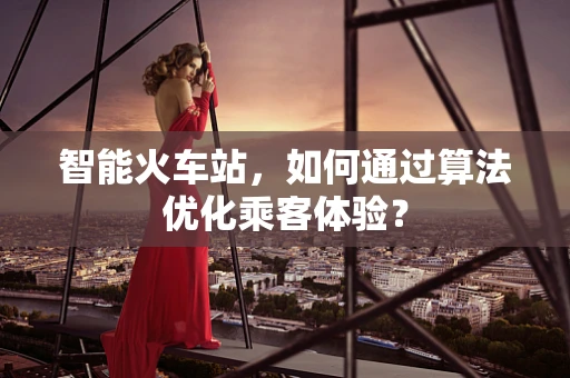 智能火车站，如何通过算法优化乘客体验？