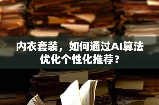 内衣套装，如何通过AI算法优化个性化推荐？