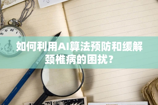 如何利用AI算法预防和缓解颈椎病的困扰？