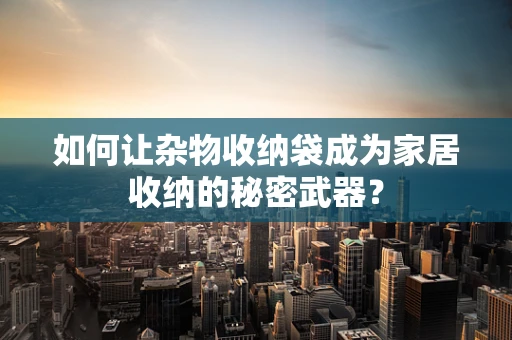 如何让杂物收纳袋成为家居收纳的秘密武器？