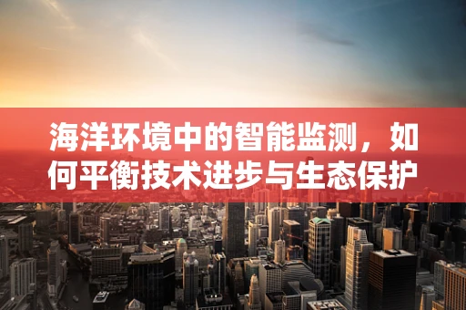 海洋环境中的智能监测，如何平衡技术进步与生态保护？