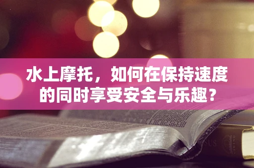 水上摩托，如何在保持速度的同时享受安全与乐趣？