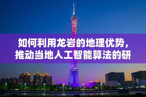 如何利用龙岩的地理优势，推动当地人工智能算法的研发与应用？