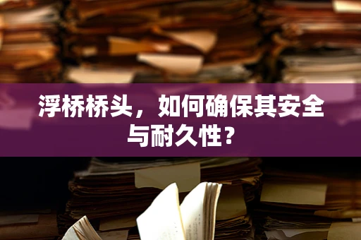 浮桥桥头，如何确保其安全与耐久性？