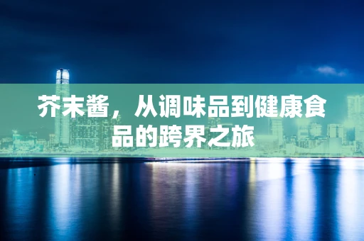 芥末酱，从调味品到健康食品的跨界之旅