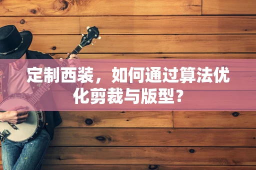 定制西装，如何通过算法优化剪裁与版型？