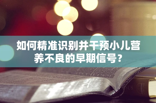 如何精准识别并干预小儿营养不良的早期信号？