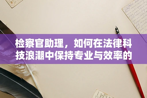 检察官助理，如何在法律科技浪潮中保持专业与效率的平衡？