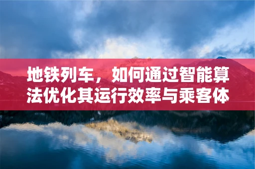 地铁列车，如何通过智能算法优化其运行效率与乘客体验？
