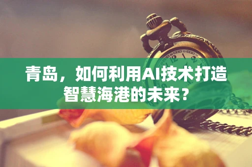 青岛，如何利用AI技术打造智慧海港的未来？