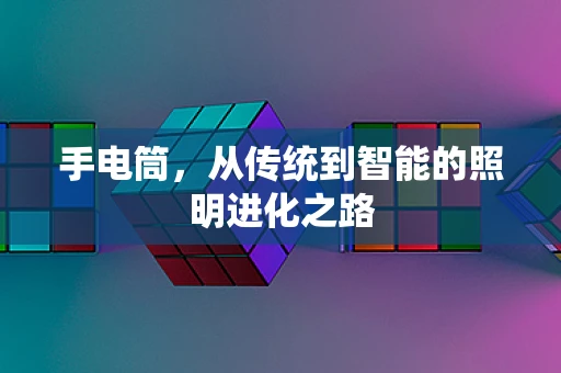 手电筒，从传统到智能的照明进化之路