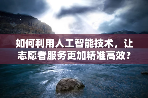 如何利用人工智能技术，让志愿者服务更加精准高效？