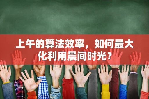上午的算法效率，如何最大化利用晨间时光？