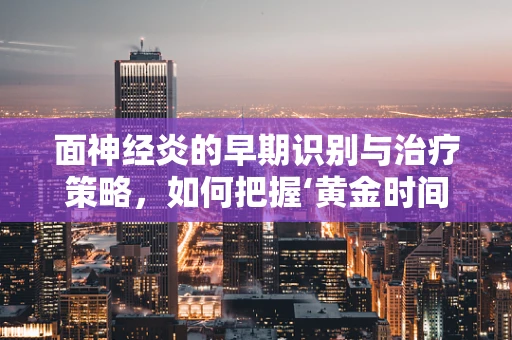 面神经炎的早期识别与治疗策略，如何把握‘黄金时间’？