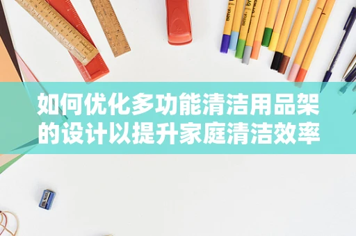 如何优化多功能清洁用品架的设计以提升家庭清洁效率？