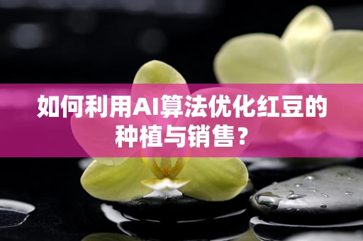 如何利用AI算法优化红豆的种植与销售？