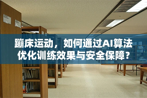 蹦床运动，如何通过AI算法优化训练效果与安全保障？
