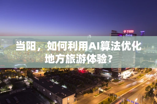 当阳，如何利用AI算法优化地方旅游体验？