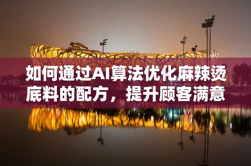 如何通过AI算法优化麻辣烫底料的配方，提升顾客满意度？