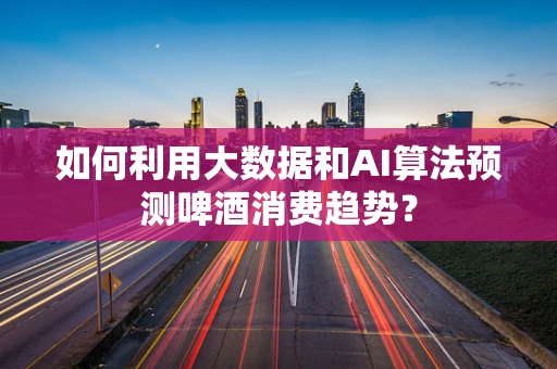 如何利用大数据和AI算法预测啤酒消费趋势？
