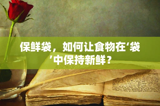 保鲜袋，如何让食物在‘袋’中保持新鲜？