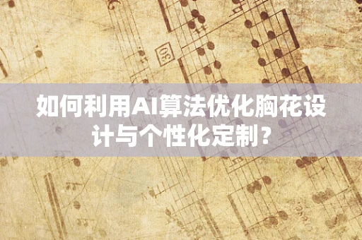 如何利用AI算法优化胸花设计与个性化定制？