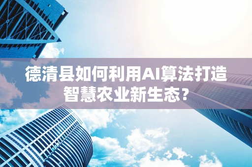 德清县如何利用AI算法打造智慧农业新生态？