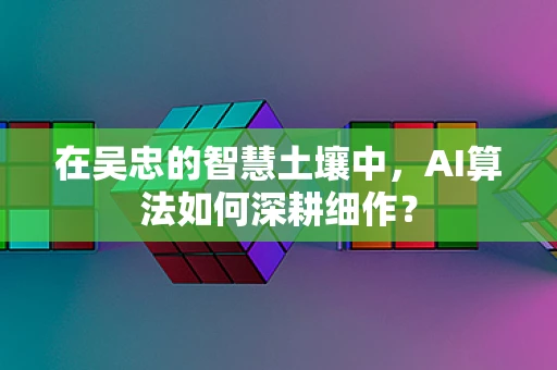 在吴忠的智慧土壤中，AI算法如何深耕细作？
