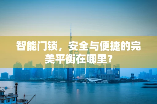 智能门锁，安全与便捷的完美平衡在哪里？