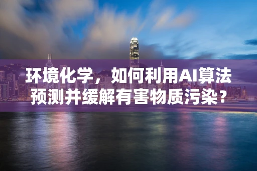 环境化学，如何利用AI算法预测并缓解有害物质污染？