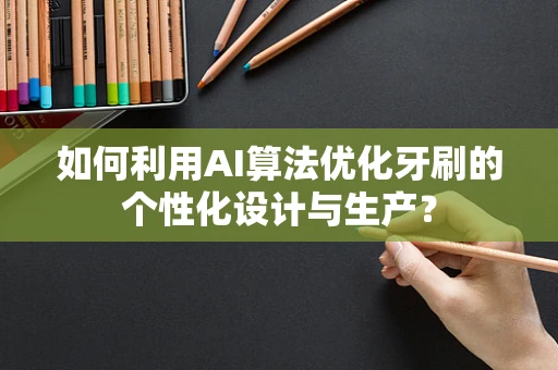 如何利用AI算法优化牙刷的个性化设计与生产？