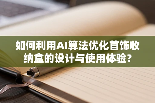 如何利用AI算法优化首饰收纳盒的设计与使用体验？