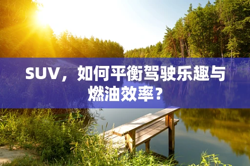 SUV，如何平衡驾驶乐趣与燃油效率？