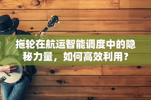 拖轮在航运智能调度中的隐秘力量，如何高效利用？