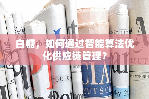 白糖，如何通过智能算法优化供应链管理？