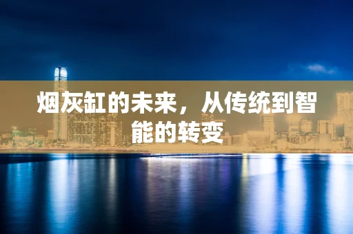 烟灰缸的未来，从传统到智能的转变
