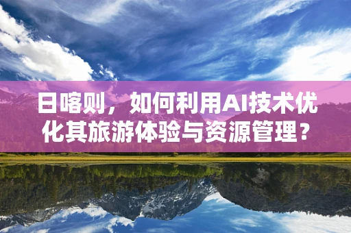 日喀则，如何利用AI技术优化其旅游体验与资源管理？