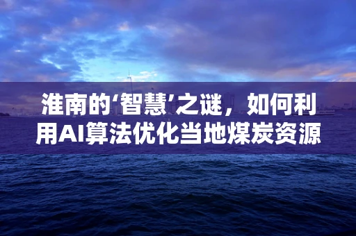 淮南的‘智慧’之谜，如何利用AI算法优化当地煤炭资源管理？