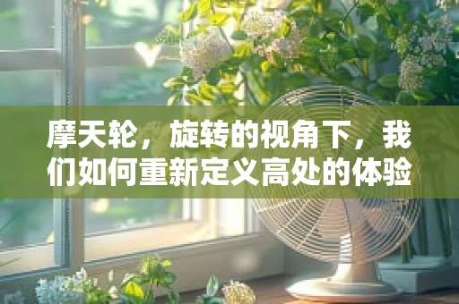 摩天轮，旋转的视角下，我们如何重新定义高处的体验？