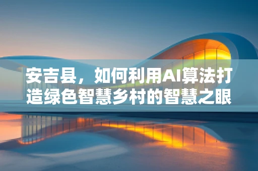 安吉县，如何利用AI算法打造绿色智慧乡村的智慧之眼？