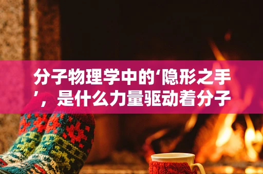 分子物理学中的‘隐形之手’，是什么力量驱动着分子的运动？